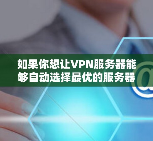 如果你想让VPN服务器能够自动选择最优的服务器或位置,可以通过以下方式实现 如果你想让VPN服务器能够自动选择最优的服务器或位置,可以通过以下方式实现