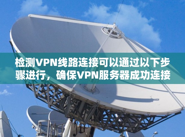 检测VPN线路连接可以通过以下步骤进行，确保VPN服务器成功连接