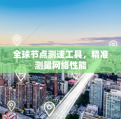 全球节点测速工具,精准测量网络性能 全球节点测速工具,精准测量网络性能