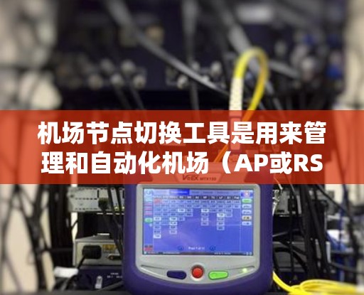 机场节点切换工具是用来管理和自动化机场（AP或RSU）节点切换过程的工具。这些工具通常用于确保网络连续性、优化负载分布、降低延迟和提高用户体验。以下是一些常用的机场节点切换工具和方法