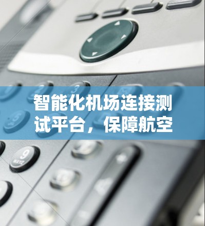 智能化机场连接测试平台，保障航空运营的关键技术