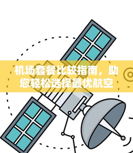机场套餐比较指南,助您轻松选择最优航空服务 机场套餐比较指南,助您轻松选择最优航空服务