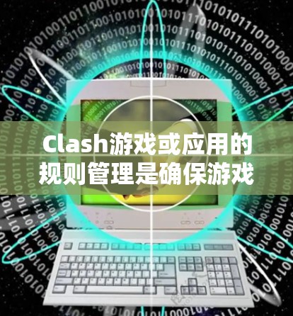 Clash游戏或应用的规则管理是确保游戏顺畅进行和用户遵守规定的关键步骤。为了有效地管理规则,可以按照以下步骤进行 Clash游戏或应用的规则管理是确保游戏顺畅进行和用户遵守规定的关键步骤。为了有效地管理规则,可以按照以下步骤进行
