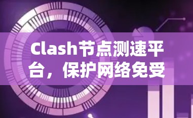 Clash节点测速平台,保护网络免受Clash攻击的隐患 Clash节点测速平台,保护网络免受Clash攻击的隐患