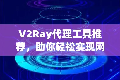 V2Ray代理工具推荐,助你轻松实现网络自由 V2Ray代理工具推荐,助你轻松实现网络自由