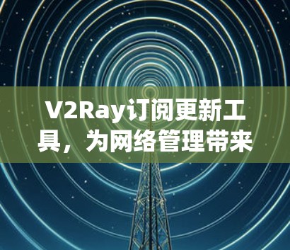 V2Ray订阅更新工具,为网络管理带来智能化解决方案 V2Ray订阅更新工具,为网络管理带来智能化解决方案