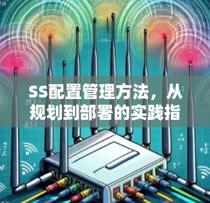 SS配置管理方法,从规划到部署的实践指南 SS配置管理方法,从规划到部署的实践指南