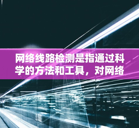 网络线路检测是指通过科学的方法和工具，对网络连接进行评估和分析，以确保网络的稳定性、可靠性和性能。以下是一些常用的网络线路检测方法和工具