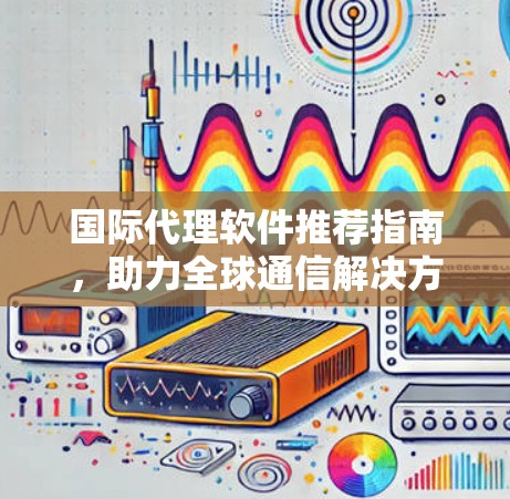 国际代理软件推荐指南,助力全球通信解决方案 国际代理软件推荐指南,助力全球通信解决方案