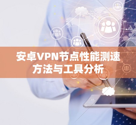 安卓VPN节点性能测速方法与工具分析 安卓VPN节点性能测速方法与工具分析