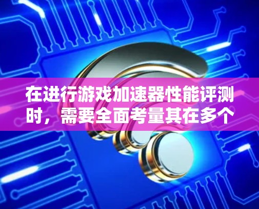 在进行游戏加速器性能评测时,需要全面考量其在多个方面的表现。以下是对游戏加速器评测的详细分析和步骤 在进行游戏加速器性能评测时,需要全面考量其在多个方面的表现。以下是对游戏加速器评测的详细分析和步骤