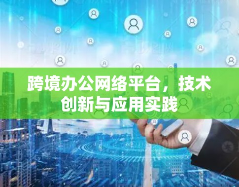 跨境办公网络平台,技术创新与应用实践 跨境办公网络平台,技术创新与应用实践