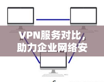 VPN服务对比,助力企业网络安全与高效通信 VPN服务对比,助力企业网络安全与高效通信
