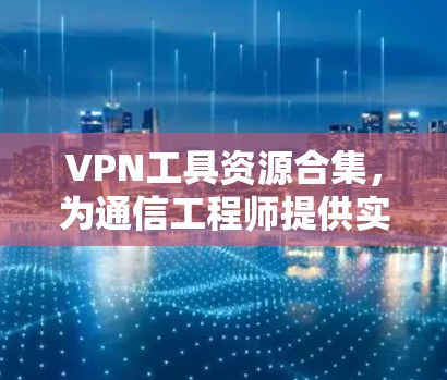 VPN工具资源合集,为通信工程师提供实用解决方案 VPN工具资源合集,为通信工程师提供实用解决方案