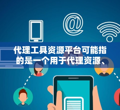 代理工具资源平台可能指的是一个用于代理资源、管理代理服务或提供代理工具的平台。以下是一些可能的解释和相关资源 代理工具资源平台可能指的是一个用于代理资源、管理代理服务或提供代理工具的平台。以下是一些可能的解释和相关资源