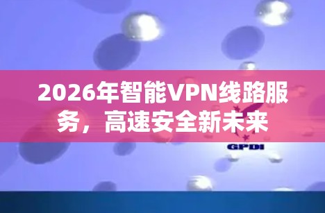 2026年智能VPN线路服务,高速安全新未来 2026年智能VPN线路服务,高速安全新未来