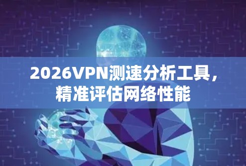 2026VPN测速分析工具,精准评估网络性能 2026VPN测速分析工具,精准评估网络性能
