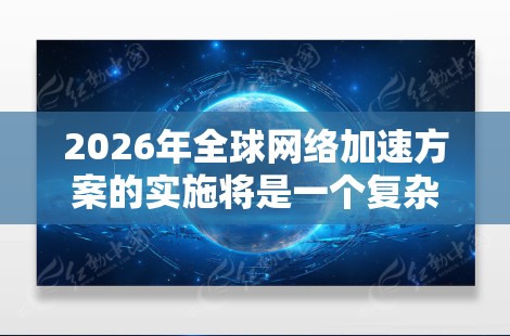2026年全球网络加速方案的实施将是一个复杂而全面的工程,涉及技术、政策、国际合作等多个方面。以下是该方案的详细分析和实施策略 2026年全球网络加速方案的实施将是一个复杂而全面的工程,涉及技术、政策、国际合作等多个方面。以下是该方案的详细分析和实施策略