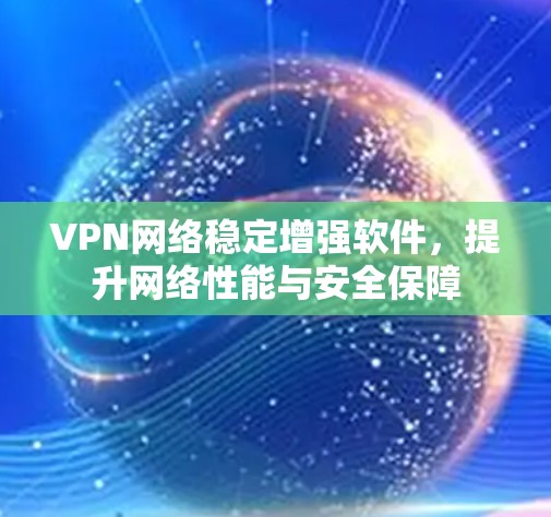 VPN网络稳定增强软件,提升网络性能与安全保障 VPN网络稳定增强软件,提升网络性能与安全保障