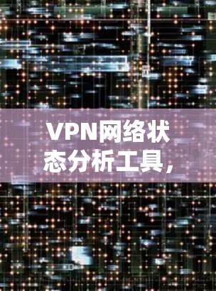 VPN网络状态分析工具,一文到底的全解析 VPN网络状态分析工具,一文到底的全解析