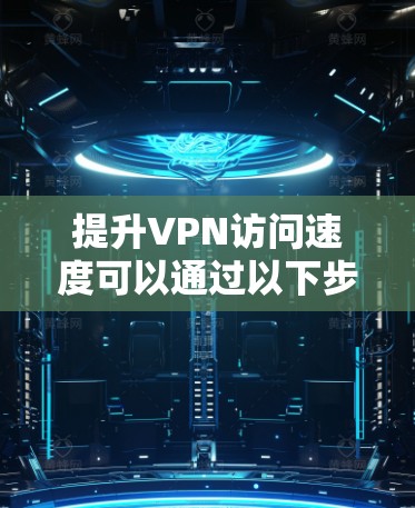 提升VPN访问速度可以通过以下步骤实现 提升VPN访问速度可以通过以下步骤实现