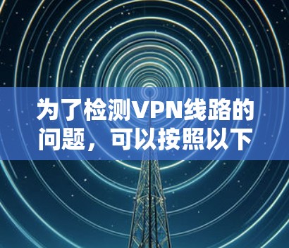 为了检测VPN线路的问题,可以按照以下步骤进行 为了检测VPN线路的问题,可以按照以下步骤进行