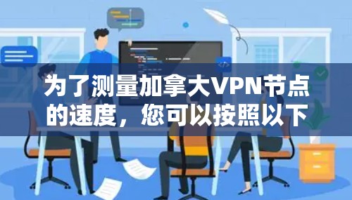 为了测量加拿大VPN节点的速度，您可以按照以下步骤进行