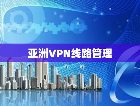 亚洲VPN线路管理 亚洲VPN线路管理