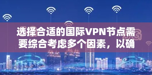 选择合适的国际VPN节点需要综合考虑多个因素,以确保既能满足您的需求,又能提供高质量的服务。以下是为您量身定制的选择指南 选择合适的国际VPN节点需要综合考虑多个因素,以确保既能满足您的需求,又能提供高质量的服务。以下是为您量身定制的选择指南