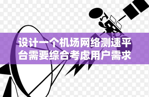 设计一个机场网络测速平台需要综合考虑用户需求、功能模块、技术实现和潜在问题。以下是一个结构化的解决方案，帮助确保平台的高效性和可靠性