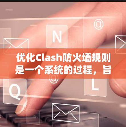 优化Clash防火墙规则是一个系统的过程,旨在提高安全性、减少管理负担和提升网络性能。以下是优化步骤的总结 优化Clash防火墙规则是一个系统的过程,旨在提高安全性、减少管理负担和提升网络性能。以下是优化步骤的总结
