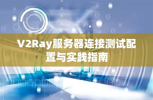 V2Ray服务器连接测试配置与实践指南 V2Ray服务器连接测试配置与实践指南