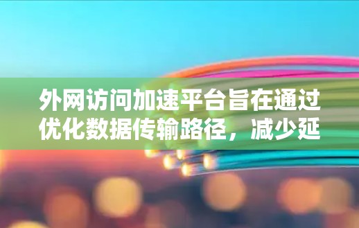 外网访问加速平台旨在通过优化数据传输路径,减少延迟,提升访问速度,避免因路由复杂或服务器距离带来的速度瓶颈。以下是对这些平台的详细分析和建议 外网访问加速平台旨在通过优化数据传输路径,减少延迟,提升访问速度,避免因路由复杂或服务器距离带来的速度瓶颈。以下是对这些平台的详细分析和建议
