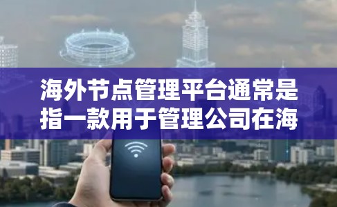 海外节点管理平台通常是指一款用于管理公司在海外地区（如亚太、欧美等地）服务器、数据中心或其他资源的管理平台。这些平台通常提供了多种功能，包括但不限于