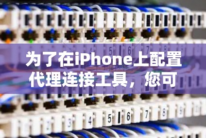 为了在iPhone上配置代理连接工具,您可以按照以下步骤操作 为了在iPhone上配置代理连接工具,您可以按照以下步骤操作