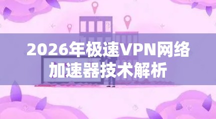 2026年极速VPN网络加速器技术解析