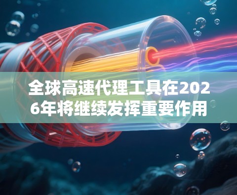全球高速代理工具在2026年将继续发挥重要作用，帮助用户有效管理和优化网络连接。以下是对这些工具的详细分析和建议