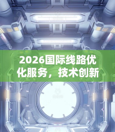 2026国际线路优化服务,技术创新与未来展望 2026国际线路优化服务,技术创新与未来展望