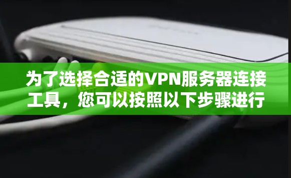 为了选择合适的VPN服务器连接工具，您可以按照以下步骤进行