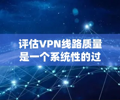 评估VPN线路质量是一个系统性的过程，需要从多个维度进行全面分析。以下是一个有条理的评估指南，帮助您全面评估并选择适合的VPN服务