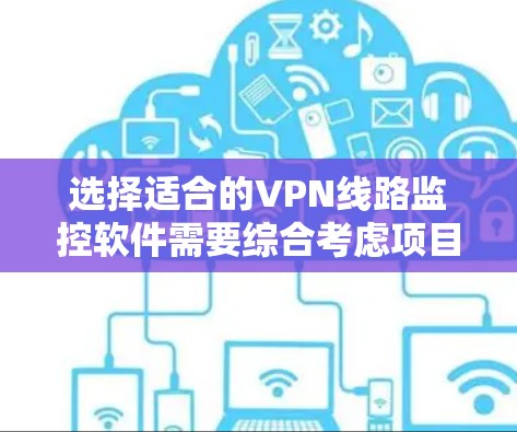 选择适合的VPN线路监控软件需要综合考虑项目需求、安装配置难度、预算以及未来扩展性。以下是根据不同需求对几种软件的分析和建议 选择适合的VPN线路监控软件需要综合考虑项目需求、安装配置难度、预算以及未来扩展性。以下是根据不同需求对几种软件的分析和建议