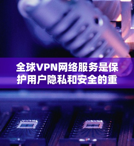 全球VPN网络服务是保护用户隐私和安全的重要工具,广泛应用于个人和企业用户。以下是对全球VPN服务的详细分析和总结 全球VPN网络服务是保护用户隐私和安全的重要工具,广泛应用于个人和企业用户。以下是对全球VPN服务的详细分析和总结