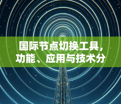 国际节点切换工具,功能、应用与技术分析 国际节点切换工具,功能、应用与技术分析