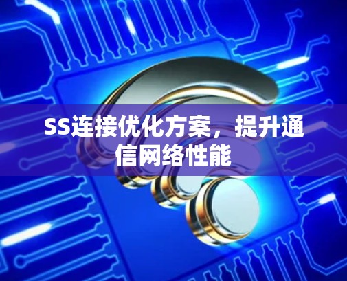 SS连接优化方案,提升通信网络性能 SS连接优化方案,提升通信网络性能