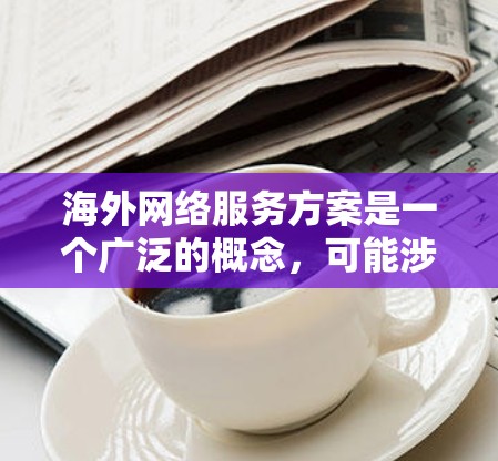 海外网络服务方案是一个广泛的概念,可能涉及多个方面,包括技术、运营、合规、成本控制等。以下是一个可能的框架,帮助您理解和设计一个有效的海外网络服务方案 海外网络服务方案是一个广泛的概念,可能涉及多个方面,包括技术、运营、合规、成本控制等。以下是一个可能的框架,帮助您理解和设计一个有效的海外网络服务方案