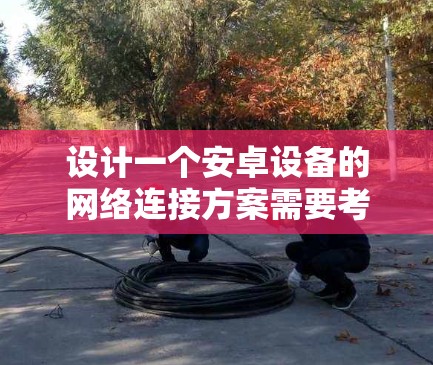 设计一个安卓设备的网络连接方案需要考虑多个方面，确保用户能够在不同网络环境下顺利连接，并获得稳定可靠的服务。以下是分步骤的设计方案