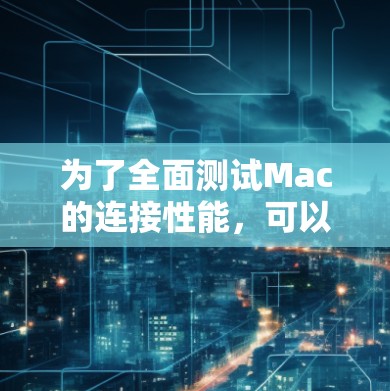 为了全面测试Mac的连接性能,可以按照以下步骤进行 为了全面测试Mac的连接性能,可以按照以下步骤进行