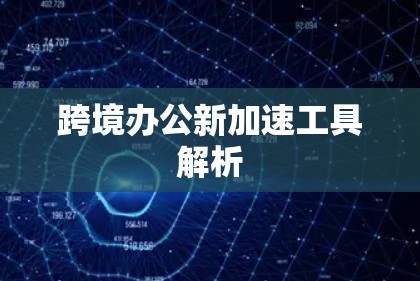 跨境办公新加速工具解析 跨境办公新加速工具解析