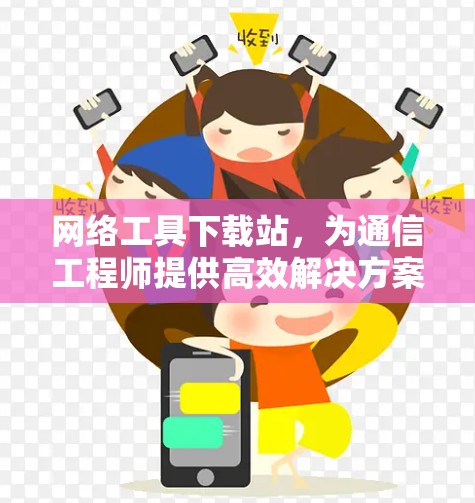 网络工具下载站,为通信工程师提供高效解决方案 网络工具下载站,为通信工程师提供高效解决方案
