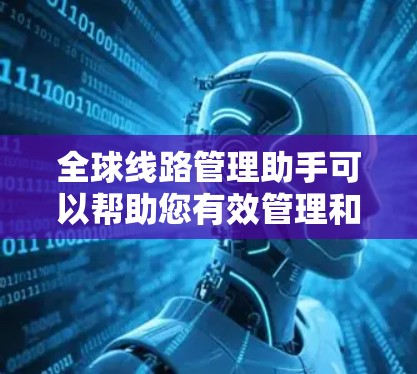 全球线路管理助手可以帮助您有效管理和优化全球范围内的网络线路，确保网络的高效运行和稳定性。以下是一些可能的功能和建议，供您参考